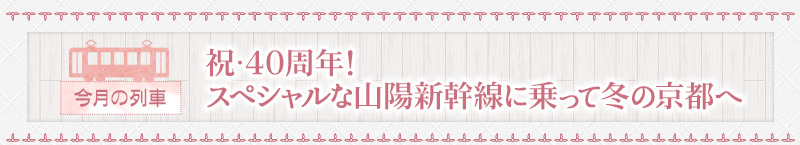 今月の列車｜祝･40周年！スペシャルな山陽新幹線に乗って冬の京都へ