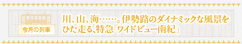 今月の列車｜川、山、海……。伊勢路のダイナミックな風景をひた走る、特急「ワイドビュー南紀」