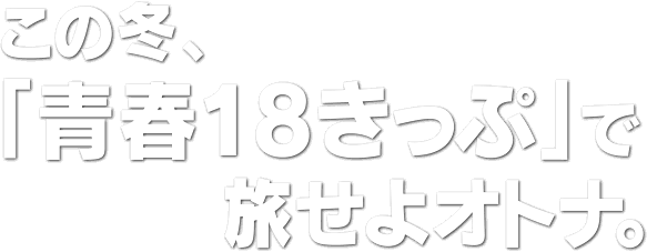 この冬、「青春18きっぷ」で旅せよオトナ。