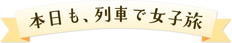 本日も、列車で女子旅