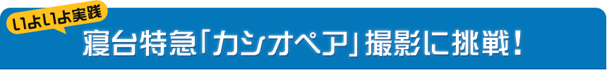 いよいよ実戦 寝台特急「カシオペア」撮影に挑戦！