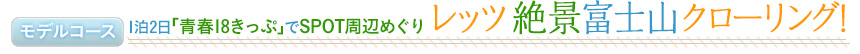 モデルコース　1泊2日「青春18きっぷ」でSPOT周辺めぐり レッツ 絶景富士山クローリング!