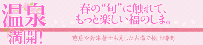 温泉満開！｜春の“旬”に触れて、もっと楽しい福のしま。｜芭蕉や会津藩士も愛した古湯で極上時間