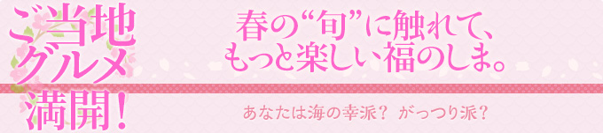 ご当地グルメ 満開！｜春の“旬”に触れて、もっと楽しい福のしま。｜あなたは海の幸派？がっつり派？