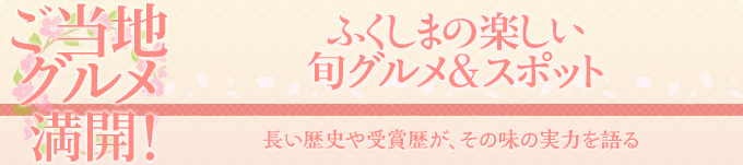 ご当地グルメ 満開！ふくしまの楽しい旬グルメ＆スポット　長い歴史や受賞歴が、
その味の実力を語る