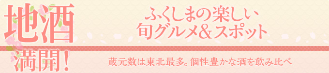 地酒 満開！ふくしまの楽しい旬グルメ＆スポット　蔵元数は東北最多。
個性豊かな酒を飲み比べ