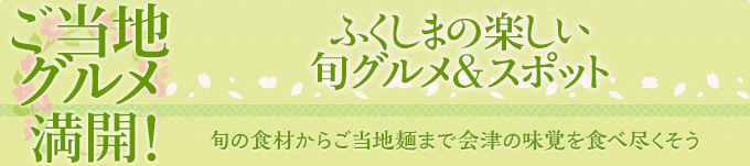 ご当地グルメ 満開！ふくしまの楽しい旬グルメ＆スポット　旬の食材からご当地麺まで
会津の味覚を食べ尽くそう