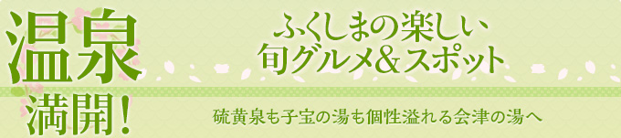 温泉 満開！ ふくしまの楽しい旬グルメ＆スポット 硫黄泉も子宝の湯も
個性溢れる会津の湯へ
