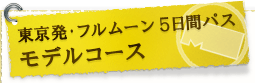 ■東京発･フルムーン5日間パス モデルコース