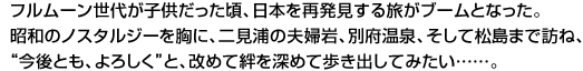 フルムーン世代が子供だった頃、日本を再発見する旅がブームとなった。昭和のノスタルジーを胸に、二見浦の夫婦岩、別府温泉、そして松島まで訪ね、“今後とも、よろしく”と、改めて絆を深めて歩き出してみたい……。