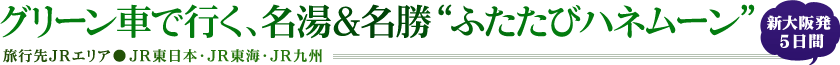 グリーン車で行く、名湯＆名勝“ふたたびハネムーン” 東京発5日間　旅行先JRエリア●JR東日本・JR東海・JR九州 新大阪発5日間