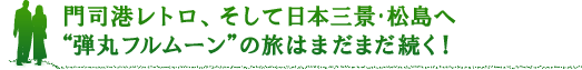 門司港レトロ、そして日本三景･松島へ“弾丸フルムーン”の旅はまだまだ続く！