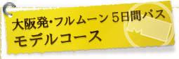 大阪発･フルムーン5日間パス モデルコース