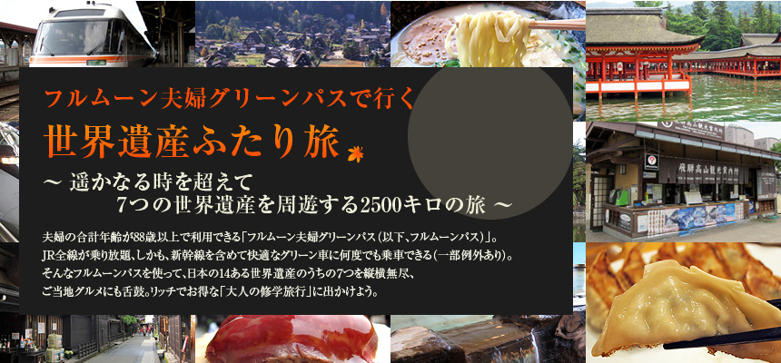 『フルムーン夫婦グリーンパスで行く 世界遺産ふたり旅～遥かなる時を超えて 7つの世界遺産を周遊する2500キロの旅～』夫婦の合計年齢が88歳以上で利用できる「フルムーン夫婦グリーンパス（以下、フルムーンパス）」。JR全線が乗り放題、しかも、新幹線を含めて快適なグリーン車に何度でも乗車できる（一部例外あり）。そんなフルムーンパスを使って、日本の14ある世界遺産のうちの７つを縦横無尽、ご当地グルメにも舌鼓。リッチでお得な「大人の修学旅行」に出かけよう。