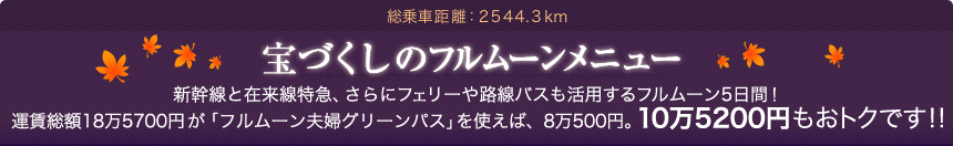 宝づくしのフルムーンメニュー　新幹線と在来線特急、さらにフェリーや路線バスも活用するフルムーン5日間！運賃総額18万5700円が「フルムーン夫婦グリーンパス」を使えば、8万500円。10万5200円もおトクです!!