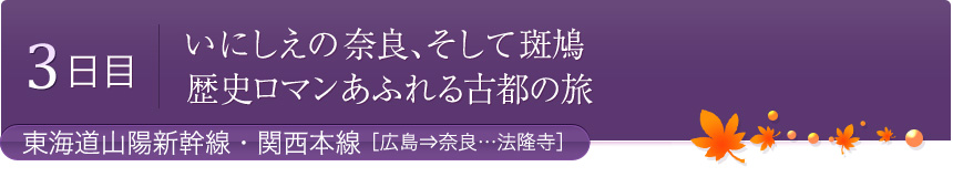 3日目 いにしえの奈良、そして斑鳩　歴史ロマンあふれる古都の旅　東海道山陽新幹線・関西本線［広島⇒奈良…法隆寺］