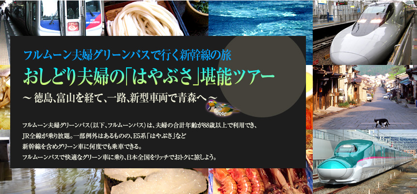 『フルムーン夫婦グリーンパスで行く新幹線の旅 おしどり夫婦の「はやぶさ」堪能ツアー ～徳島、富山を経て、一路、新型車両で青森へ～ 
フルムーン夫婦グリーンパス（以下、フルムーンパス）は、夫婦の合計年齢が88歳以上で利用でき、JR全線が乗り放題。一部例外はあるものの、E5系「はやぶさ」など新幹線を含めグリーン車に何度でも乗車できる。フルムーンパスで快適なグリーン車に乗り、日本全国をリッチでおトクに旅しよう。