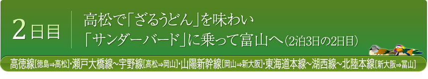 2日目 高松で「ざるうどん」を味わい「サンダーバード」に乗って富山へ（2泊3日の2日目）高徳線[徳島⇒高松]・瀬戸大橋線～宇野線[高松⇒岡山]・山陽新幹線[岡山⇒新大阪]・東海道本線～湖西線～北陸本線[新大阪⇒冨山]