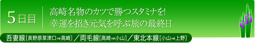 5日目 高崎名物のカツで勝つスタミナを！幸運を招き元気を呼ぶ旅の最終日 吾妻線［長野原草津口⇒高崎］／両毛線［高崎⇒小山］／東北本線［小山⇒上野］