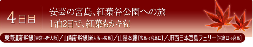 4日目 安芸の宮島、紅葉谷公園への旅 1泊2日で、紅葉もカキも！ 東海道新幹線［東京⇒新大阪］／山陽新幹線［新大阪⇒広島］／山陽本線［広島⇒宮島口］／JR西日本宮島フェリー［宮島口⇒宮島]