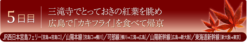 5日目 三滝寺でとっておきの紅葉を眺め 広島で「カキフライ」を食べて帰京 JR西日本宮島フェリー［宮島⇒宮島口］／山陽本線［宮島口⇒横川］／可部線［横川⇒三滝⇒広島］／山陽新幹線［広島⇒新大阪］／東海道新幹線［新大阪⇒東京］