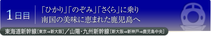 1日目 「ひかり」「のぞみ」「さくら」に乗り 南国の美味に恵まれた鹿児島へ 東海道新幹線［東京⇒新大阪］／山陽･九州新幹線［新大阪⇒新神戸⇒鹿児島中央］