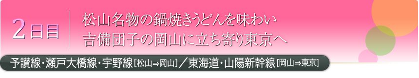 2日目 松山名物の鍋焼きうどんを味わい 吉備団子の岡山に立ち寄り東京へ 予讃線・瀬戸大橋線・宇野線［松山⇒岡山］／東海道・山陽新幹線［岡山⇒東京］