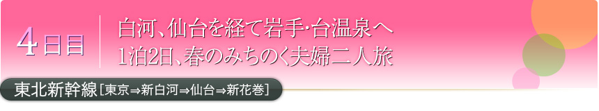 4日目 白河、仙台を経て岩手・台温泉へ 1泊2日、春のみちのく夫婦二人旅 東北新幹線［東京⇒新白河⇒仙台⇒新花巻］