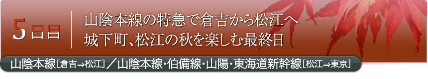 5日目｜山陰本線の特急で倉吉から松江へ城下町、松江の秋を楽しむ最終日｜山陰本線［倉吉⇒松江］／山陰本線・伯備線・山陽・東海道新幹線［松江⇒東京］