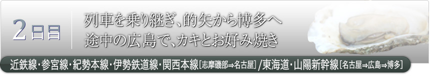 2日目｜列車を乗り継ぎ、的矢から博多へ 途中の広島で、カキとお好み焼き｜近鉄線・参宮線・紀勢本線・伊勢鉄道線・関西本線［志摩磯部⇒名古屋］／東海道・山陽新幹線［名古屋⇒広島⇒博多］