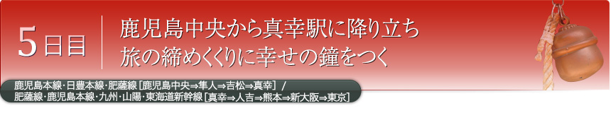 5日目｜鹿児島中央から真幸駅に降り立ち旅の締めくくりに幸せの鐘をつく｜鹿児島本線・日豊本線・肥薩線［鹿児島中央⇒隼人⇒吉松⇒真幸］／肥薩線・鹿児島本線・九州・山陽・東海道新幹線［真幸⇒人吉⇒熊本⇒新大阪⇒東京］