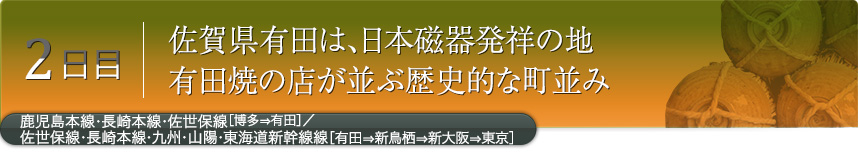 2日目｜佐賀県有田は、日本磁器発祥の地有田焼の店が並ぶ歴史的な町並み｜鹿児島本線・長崎本線・佐世保線［博多⇒有田］／佐世保線・長崎本線・九州・山陽・東海道新幹線［有田⇒新鳥栖⇒新大阪⇒東京］