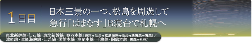 1日目｜日本三景の一つ、松島を周遊して急行「はまなす」B寝台で札幌へ｜東北新幹線・仙石線・東北新幹線・奥羽本線［東京⇒仙台⇒松島海岸⇒仙台⇒新青森⇒青森］／津軽線・津軽海峡線・江差線・函館本線・室蘭本線・千歳線・函館本線［青森⇒札幌］