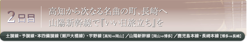 2日目｜高知から次なる名曲の町、長崎へ山陽新幹線で『いい日旅立ち』を｜土讃線・予讃線・本四備讃線（瀬戸大橋線）・宇野線［高知⇒岡山］／山陽新幹線［岡山⇒博多］／鹿児島本線・長崎本線［博多⇒長崎］
