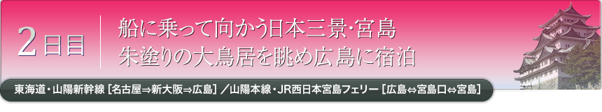 2日目｜船に乗って向かう日本三景・宮島 朱塗りの大鳥居を眺め広島に宿泊｜東海道・山陽新幹線［名古屋⇒新大阪⇒広島］／山陽本線・JR西日本宮島フェリー［広島⇔宮島口⇔宮島］