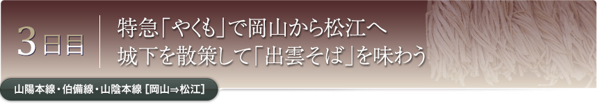 3日目｜特急「やくも」で岡山から松江へ城下を散策して「出雲そば」を味わう｜山陽本線・伯備線・山陰本線［岡山⇒松江］