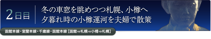 2日目｜冬の車窓を眺めつつ札幌、小樽へ夕暮れ時の小樽運河を夫婦で散策｜函館本線・室蘭本線・千歳線・函館本線［函館⇒札幌⇒小樽⇒札幌］