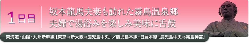 1日目｜坂本龍馬夫妻も訪れた霧島温泉郷夫婦で湯浴みを楽しみ美味に舌鼓｜東海道・山陽・九州新幹線［東京⇒新大阪⇒鹿児島中央］／鹿児島本線・日豊本線［鹿児島中央⇒霧島神宮］