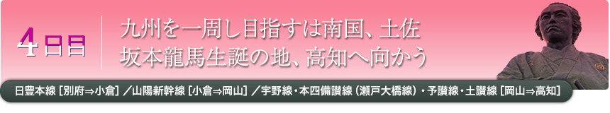 4日目｜九州を一周し目指すは南国、土佐坂本龍馬生誕の地、高知へ向かう｜日豊本線［別府⇒小倉］／山陽新幹線［小倉⇒岡山］／宇野線・本四備讃線（瀬戸大橋線）・予讃線・土讃線［岡山⇒高知］