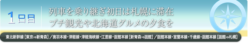 1日目｜列車を乗り継ぎ初日は札幌に滞在プチ観光や北海道グルメの夕食を東北新幹線［東京⇒新青森］／奥羽本線・津軽線・津軽海峡線・江差線・函館本線［新青森⇒函館］／函館本線・室蘭本線・千歳線・函館本線［函館⇒札幌］