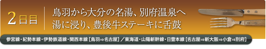 2日目｜鳥羽から大分の名湯、別府温泉へ湯に浸り、豊後牛ステーキに舌鼓｜参宮線・紀勢本線・伊勢鉄道線・関西本線［鳥羽⇒名古屋］／東海道・山陽新幹線・日豊本線［名古屋⇒新大阪⇒小倉⇒別府］