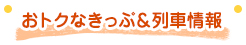 おトクなきっぷ＆列車情報