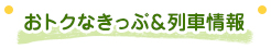 おトクなきっぷ＆列車情報