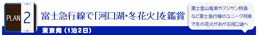 PLAN 2富士急行線で「河口湖･冬花火」を鑑賞｜東京発（1泊2日）｜富士登山電車やフジサン特急など富士急行のユニーク列車で冬の花火があがる河口湖へ