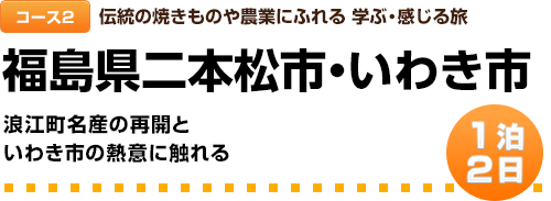 コース２｜伝統の焼きものや農業にふれる 学ぶ・感じる旅｜1泊２日｜福島県二本松市・いわき市｜浪江町名産の再開といわき市の熱意に触れる