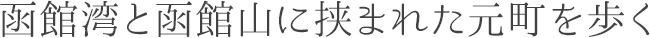 函館湾と函館山に挟まれた元町を歩く