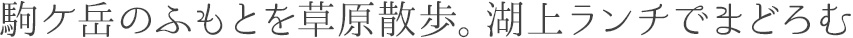 駒ケ岳のふもとを草原散歩。湖上ランチでまどろむ