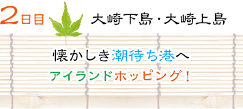 ２日目｜大崎下島・大崎上島｜懐かしき潮待ち港へアイランドホッピング！