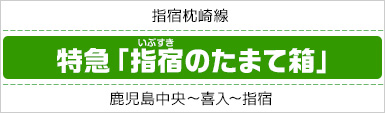 指宿枕崎線｜特急「指宿（いぶすき）のたまて箱」｜鹿児島中央～喜入～指宿