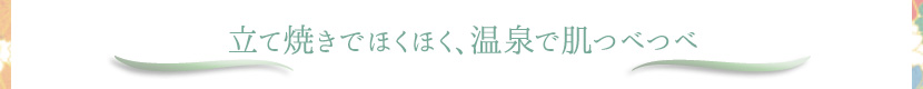 立て焼きでほくほく、温泉で肌つべつべ